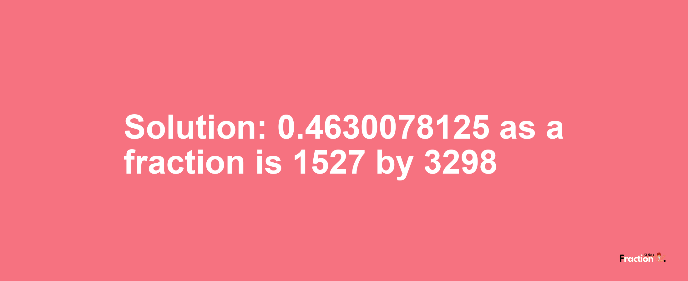 Solution:0.4630078125 as a fraction is 1527/3298